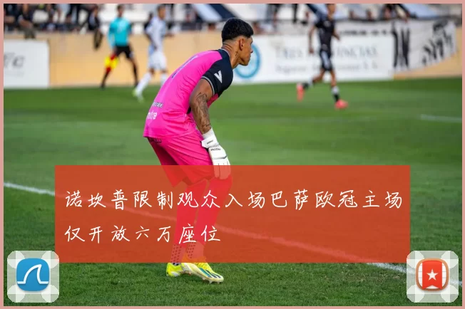 诺坎普限制观众入场巴萨欧冠主场仅开放六万座位