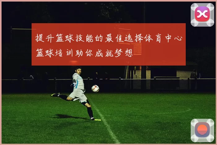 提升篮球技能的最佳选择体育中心篮球培训助你成就梦想