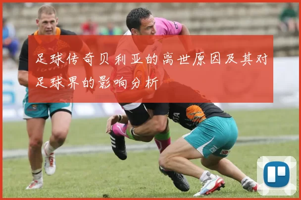 足球传奇贝利亚的离世原因及其对足球界的影响分析