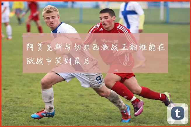 阿贾克斯与切尔西激战正酣谁能在欧战中笑到最后