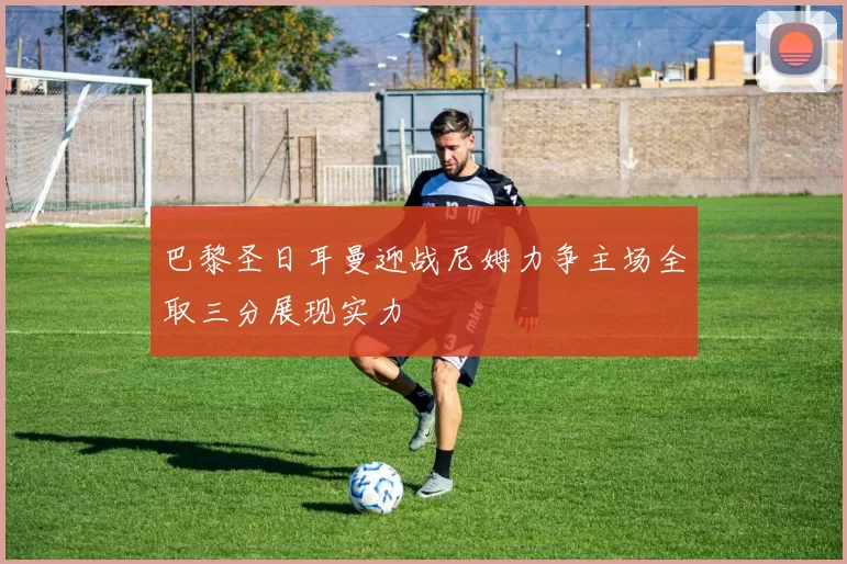 巴黎圣日耳曼迎战尼姆力争主场全取三分展现实力