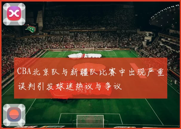 CBA北京队与新疆队比赛中出现严重误判引发球迷热议与争议