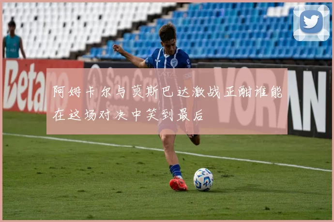 阿姆卡尔与莫斯巴达激战正酣谁能在这场对决中笑到最后
