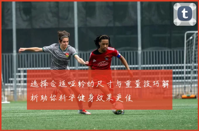 选择合适哑铃的尺寸与重量技巧解析助你科学健身效果更佳