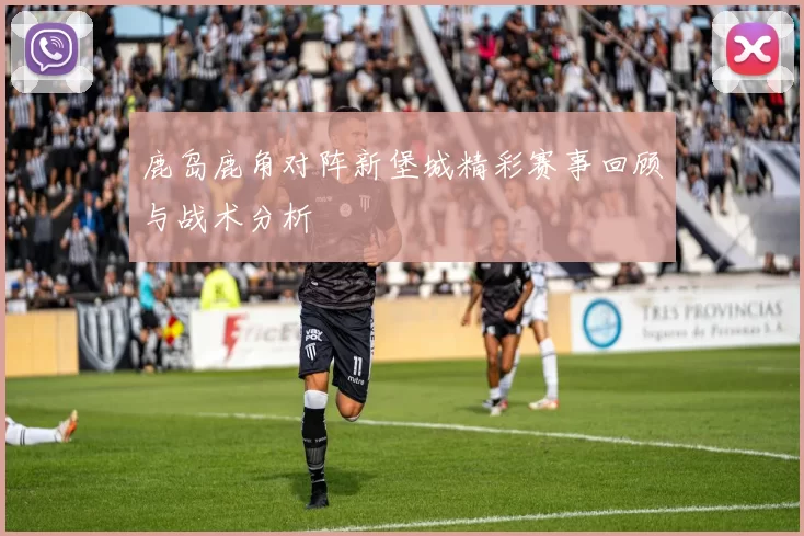 鹿岛鹿角对阵新堡城精彩赛事回顾与战术分析