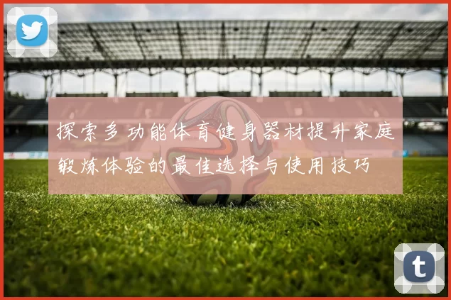 探索多功能体育健身器材提升家庭锻炼体验的最佳选择与使用技巧