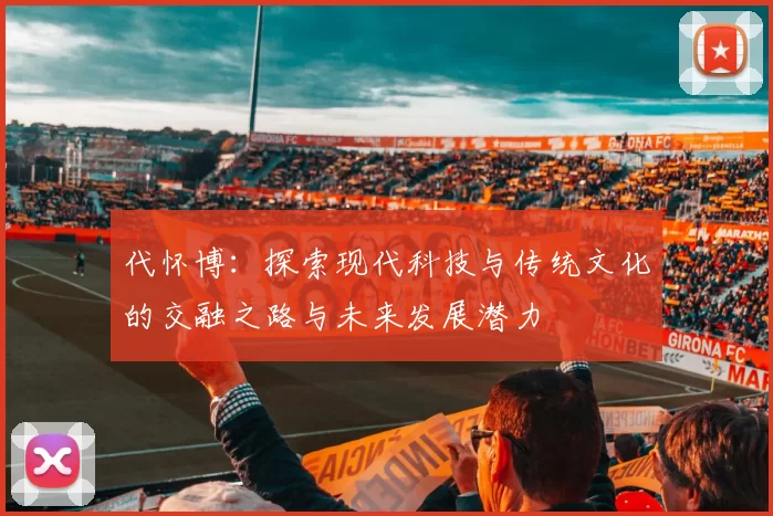 代怀博：探索现代科技与传统文化的交融之路与未来发展潜力