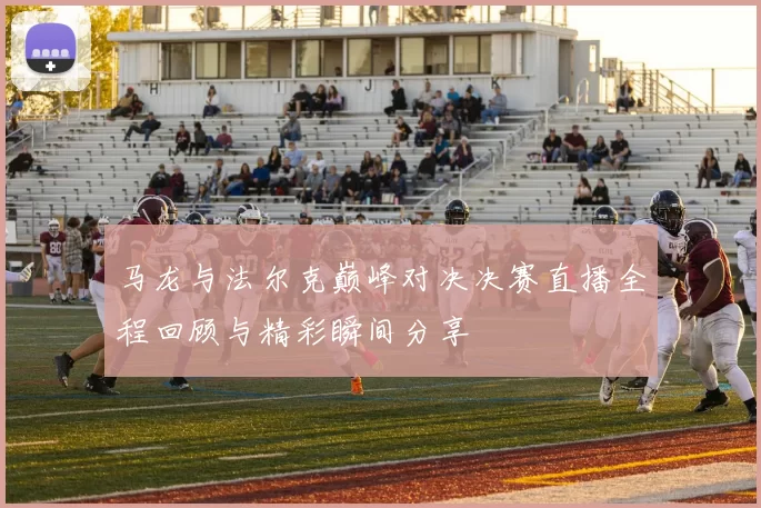 马龙与法尔克巅峰对决决赛直播全程回顾与精彩瞬间分享