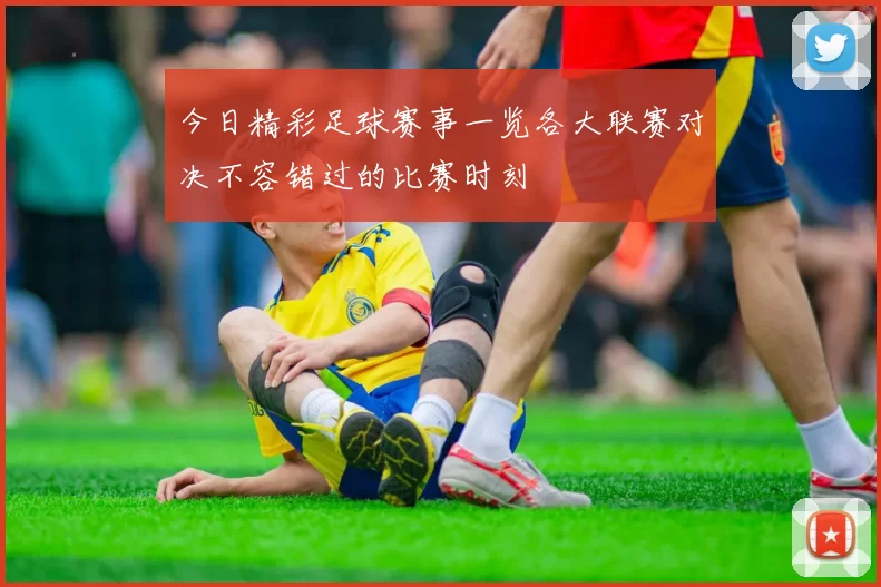 今日精彩足球赛事一览各大联赛对决不容错过的比赛时刻