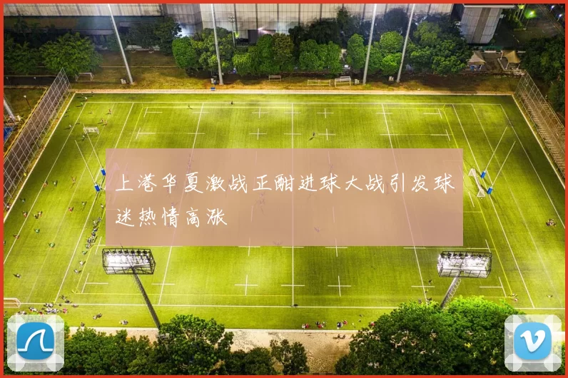 上港华夏激战正酣进球大战引发球迷热情高涨