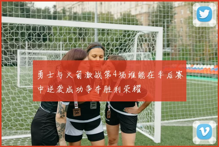 勇士与火箭激战第4场谁能在季后赛中逆袭成功争夺胜利荣耀